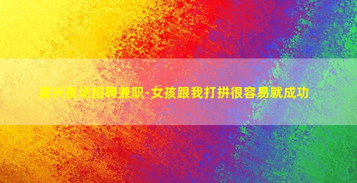 嘉兴夜场招聘兼职-女孩跟我打拼很容易就成功